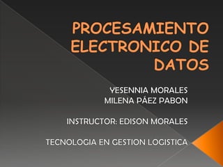 PROCESAMIENTO ELECTRONICO DE DATOS YESENNIA MORALES MILENA PÁEZ PABON INSTRUCTOR: EDISON MORALES TECNOLOGIA EN GESTION LOGISTICA 