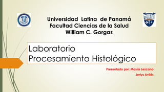 Laboratorio
Procesamiento Histológico
Presentado por: Mayra Lezcano
Jerlys Avilés
Universidad Latina de Panamá
Facultad Ciencias de la Salud
William C. Gorgas
 