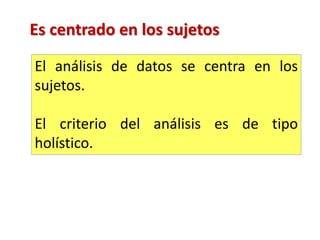 El análisis de datos se centra en los
sujetos.
El criterio del análisis es de tipo
holístico.
Es centrado en los sujetos
 