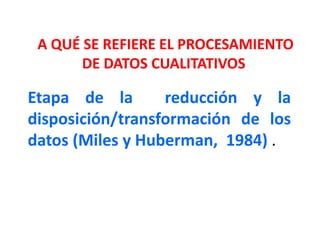 Etapa de la reducción y la
disposición/transformación de los
datos (Miles y Huberman, 1984) .
A QUÉ SE REFIERE EL PROCESAMIENTO
DE DATOS CUALITATIVOS
 