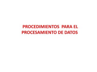 PROCEDIMIENTOS PARA EL
PROCESAMIENTO DE DATOS
 