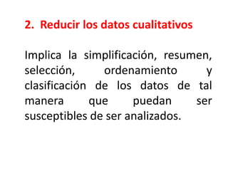 2. Reducir los datos cualitativos
Implica la simplificación, resumen,
selección, ordenamiento y
clasificación de los datos de tal
manera que puedan ser
susceptibles de ser analizados.
 