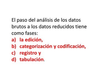 El paso del análisis de los datos
brutos a los datos reducidos tiene
como fases:
a) la edición,
b) categorización y codificación,
c) registro y
d) tabulación.
 