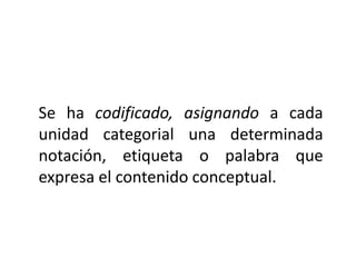 Se ha codificado, asignando a cada
unidad categorial una determinada
notación, etiqueta o palabra que
expresa el contenido conceptual.
 