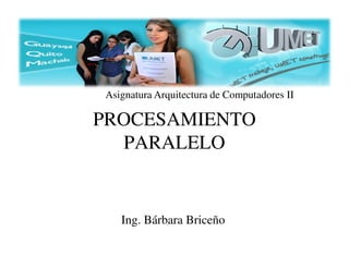 Asignatura Arquitectura de Computadores II

PROCESAMIENTO
PARALELO

Ing. Bárbara Briceño

 