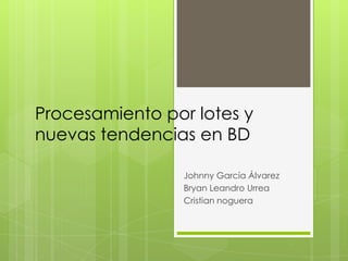 Procesamiento por lotes y
nuevas tendencias en BD

                 Johnny García Álvarez
                 Bryan Leandro Urrea
                 Cristian noguera
 