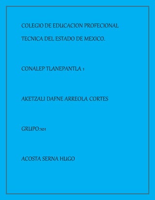COLEGIO DE EDUCACION PROFECIONAL
TECNICA DEL ESTADO DE MEXICO.
CONALEP TLANEPANTLA 1
AKETZALI DAFNE ARREOLA CORTES
GRUPO:101
ACOSTA SERNA HUGO
 