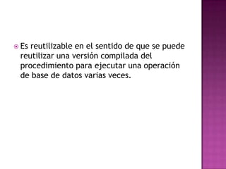 Cuando la seguridad es muy importante. Los bancos, por ejemplo, usan procedimientos almacenados para todas las operaciones comunes. Esto proporciona un entorno seguro y consistente, y los procedimientos pueden asegurar que cada operación se loguea apropiadamente.En que consisten los procedimientos almacenados 