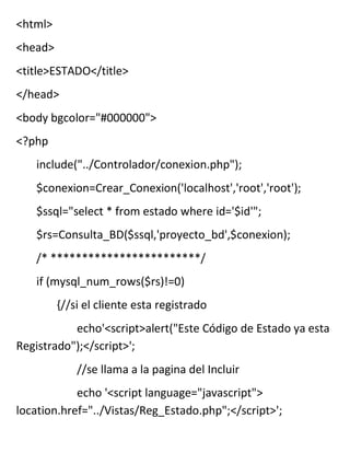 <html>
<head>
<title>ESTADO</title>
</head>
<body bgcolor="#000000">
<?php
   include("../Controlador/conexion.php");
   $conexion=Crear_Conexion('localhost','root','root');
   $ssql="select * from estado where id='$id'";
   $rs=Consulta_BD($ssql,'proyecto_bd',$conexion);
   /* ************************/
   if (mysql_num_rows($rs)!=0)
         {//si el cliente esta registrado
           echo'<script>alert("Este Código de Estado ya esta
Registrado");</script>';
             //se llama a la pagina del Incluir
            echo '<script language="javascript">
location.href="../Vistas/Reg_Estado.php";</script>';
 