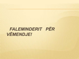 FALEMINDERIT PËR
VËMENDJE!
 