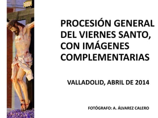 PROCESIÓN GENERAL
DEL VIERNES SANTO,
CON IMÁGENES
COMPLEMENTARIAS
VALLADOLID, ABRIL DE 2014
FOTÓGRAFO: A. ÁLVAREZ CALERO
 