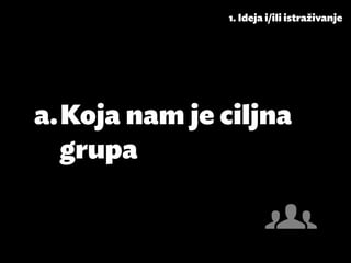 1. Ideja i/ili istraživanje




a.	Koja nam je ciljna
   grupa
 