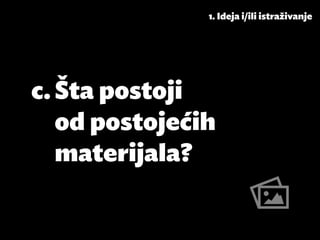 1. Ideja i/ili istraživanje




c.	Šta postoji
   od postojećih
   materijala?
 