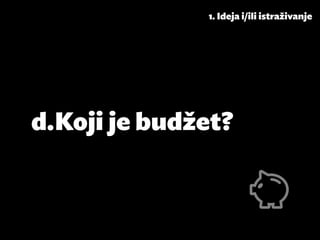 1. Ideja i/ili istraživanje




d.	Koji je budžet?
 