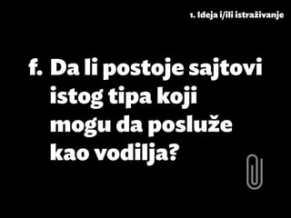 1. Ideja i/ili istraživanje




f.	 Da li postoje sajtovi
    istog tipa koji
    mogu da posluže
    kao vodilja?
 