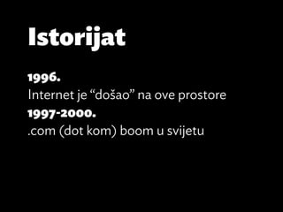 Istorijat
1996.
Internet je “došao” na ove prostore
1997-2000.
.com (dot kom) boom u svijetu
 