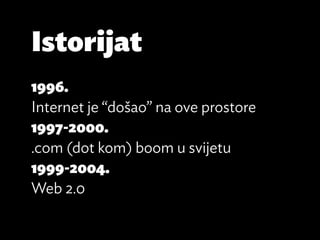 Istorijat
1996.
Internet je “došao” na ove prostore
1997-2000.
.com (dot kom) boom u svijetu
1999-2004.
Web 2.0
 