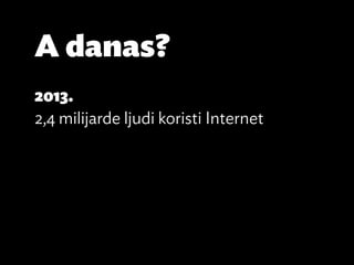 A danas?
2013.
2,4 milijarde ljudi koristi Internet
 