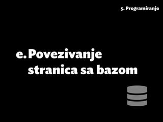 5. Programiranje




e.	Povezivanje
   stranica sa bazom
 