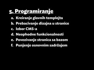 5. Programiranje
a.	 Kreiranje glavnih templejta
b.	 Prebacivanje dizajna u stranice
c.	 Izbor CMS-a
d.	 Neophodne funkcionalnosti
e.	 Povezivanje stranica sa bazom
f.	 Punjenje osnovnim sadržajem
 