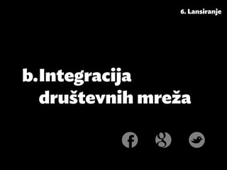 6. Lansiranje




b.	Integracija
   društevnih mreža
 
