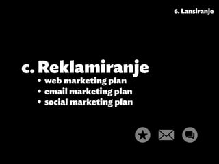 6. Lansiranje




c.	Reklamiranje
 •	 web marketing plan
 •	 email marketing plan
 •	 social marketing plan
 