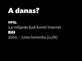 A danas?
2013.
2,4 milijarde ljudi koristi Internet
BiH
2000. - 7,000 korisnika (0,2%)
 