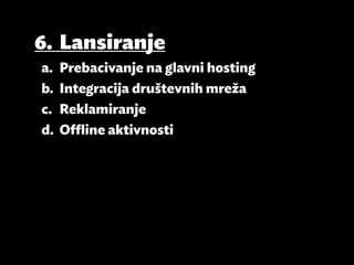 6.	Lansiranje
a.	 Prebacivanje na glavni hosting
b.	 Integracija društevnih mreža
c.	Reklamiranje
d.	 Offline aktivnosti
 