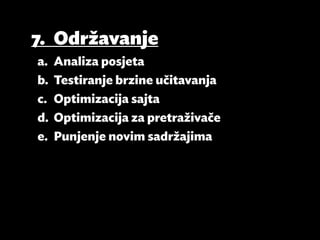 7.	Održavanje
a.	 Analiza posjeta
b.	 Testiranje brzine učitavanja
c.	 Optimizacija sajta
d.	 Optimizacija za pretraživače
e.	 Punjenje novim sadržajima
 