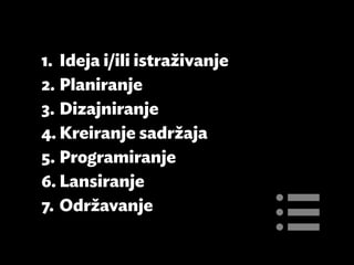 1.	 Ideja i/ili istraživanje
2.	Planiranje
3.	Dizajniranje
4.	Kreiranje sadržaja
5.	Programiranje
6.	Lansiranje
7.	Održavanje
 