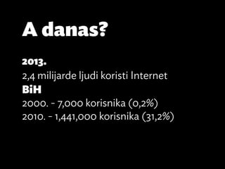 A danas?
2013.
2,4 milijarde ljudi koristi Internet
BiH
2000. - 7,000 korisnika (0,2%)
2010. - 1,441,000 korisnika (31,2%)
 