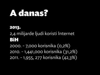 A danas?
2013.
2,4 milijarde ljudi koristi Internet
BiH
2000. - 7,000 korisnika (0,2%)
2010. - 1,441,000 korisnika (31,2%)
2011. - 1,955, 277 korisnika (42,3%)
 
