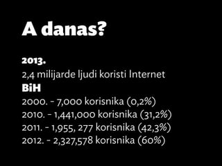 A danas?
2013.
2,4 milijarde ljudi koristi Internet
BiH
2000. - 7,000 korisnika (0,2%)
2010. - 1,441,000 korisnika (31,2%)
2011. - 1,955, 277 korisnika (42,3%)
2012. - 2,327,578 korisnika (60%)
 