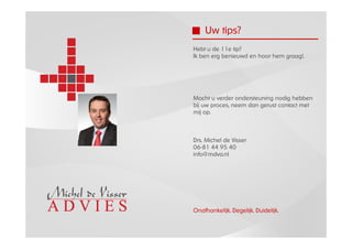 Uw tips?
Hebt u de 11e tip?
Ik ben erg benieuwd en hoor hem graag!.




Mocht u verder ondersteuning nodig hebben
bij uw proces, neem dan gerust contact met
mij op.



Drs. Michel de Visser
06-81 44 95 40
info@mdva.nl




Onafhankelijk. Degelijk. Duidelijk.
 