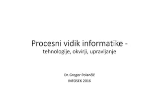 Procesni vidik informatike -
tehnologije, okvirji, upravljanje
Dr. Gregor Polančič
INFOSEK 2016
 