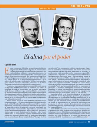 1913 / 30 DE JUNIO DE 2013 31
Lejos del poder
E
n sus comienzos, el PAN fue un partido esquizofrénico:
simpatizante del fascismo e impulsor de la democracia.
Fundado días después del estallido de la Segunda Gue-
rra Mundial, sus militantes –unos más, otros menos– no
ocultaron su inclinación por el Eje y en 1942 aconsejaron al pre-
sidente Ávila Camacho mantener una estricta neutralidad en el
conflicto. Hispanistas, casticistas, “católicos de Pedro el Ermita-
ño”, fueron críticos de la derrotada República Española y de la
política de asilo de Lázaro Cárdenas. Por si faltara, muchos alber-
garon también prejuicios antisemitas, similares a los de Action
Francaise, el movimiento que inspiró su filosofía política.
Pero en ese mismo primer lustro que coincidió con la guerra,
los diputados del PAN introdujeron en la Cámara una batería de
iniciativas de carácter democrático que no tenían precedente
desde tiempos de Madero y que tardarían 50 años en traducirse
en legislaciones e instituciones efectivas: integración de órganos
electorales independientes del gobierno, exigencia de membre-
sías estrictas en los partidos políticos, creación de una comisión
federal (ya no local o municipal) de vigilancia electoral y un con-
sejo del padrón electoral.
Tras la derrota del Eje, un sector del PAN se aferró a su rancio
conservadurismo y a su temática religiosa. El brillante y malo-
grado Adolfo Christlieb Ibarrola, presidente del PAN en los años
sesenta, los llamaría en su momento “meadores de agua bendi-
ta” para diferenciarlos de su propia corriente, preocupada por
desempeñar con responsabilidad el papel de una oposición civil
al cada vez más poderoso sistema político mexicano.Adolfo Ruiz
Cortines, que no hacía distinciones, los llamaba a todos “místi-
cos del voto”. En cualquier caso, aquellos profesionales de clase
media, para quienes la decencia era un imperativo, se empeña-
ban en dar sustancia al viejo lema de Madero “Sufragio efectivo,
El alma por el poder
E N R I Q U E K R A U Z E
POLÍTICA / PAN
no reelección”. Sin presupuestos públicos, trabajando por el par-
tido en ratos libres, los militantes del PAN fueron creando una
red ciudadana que cada tres años (sobre todo en el norte y el
occidente del país) contendía por los puestos de responsabili-
dad ejecutiva y legislativa en estados y municipios. Libraban su
batalla con poca suerte, gran tesón y muchos riesgos, porque la
maquinaria electoral del PRI fue afinando sus métodos de coac-
ción, fraude y represión justamente a costa suya. Por tres déca-
das, el aplastamiento no pareció desalentarlos. Después de todo,
su fundador y presidente de 1939 a 1949, Manuel Gómez Morin,
había declarado que la lucha histórica del PAN era una “brega de
eternidades” en la que la conquista del poder no era urgente ni
prioritaria. Lo prioritario era despertar la conciencia política del
ciudadano en todo el país y construir, a partir de ella, de abajo
hacia arriba, un orden democrático institucional cuyo primer y
elemental principio era el respeto al voto. En 1967, declaró:
“Estamos todavía en la situación clásica de un partido de
oposición. No de ‘Her Majesty’s loyal oposition’, que puede ocu-
par los puestos al día siguiente que sale el gobierno, sino en la
posición de la oposición latina: un partido que está señalando
errores, que está indicando nuevos caminos, que está tratando
de limpiar la administración, de mejorar las instituciones, de
programar el esfuerzo colectivo de mejoramiento y de formar
ciudadanos y personas capaces de ocupar con rectitud y eficacia
los puestos públicos.”
A raíz del 68, aun esta “oposición latina” se volvió imposible.
El gobierno cerró todos los espacios de diálogo con la oposición,
incluido el trato con el PAN. La muerte de Christlieb Ibarrola, que
enfrentó con lucidez y dignidad el autoritarismo de Díaz Ordaz,
precipitó una crisis profunda en el partido. Fue entonces –en
septiembre de 1970– cuando conocí a Manuel Gómez Morin.
Gómez Morin
Christlieb Ibarrola
5ec9d6b2feca2945c0f5a56d37298847270712cf65d644dc6d9fbdab07e4046e39aeb2
 