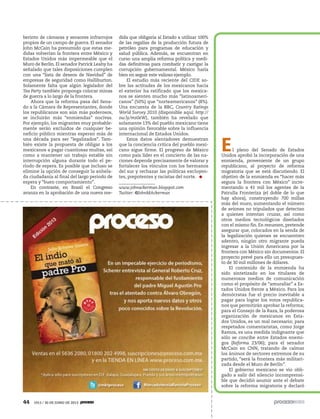 44 1913 / 30 DE JUNIO DE 2013
El pleno del Senado de Estados
Unidos aprobó la incorporación de una
enmienda, proveniente de un grupo
republicano, al proyecto de reforma
migratoria que se está discutiendo. El
objetivo de la enmienda es “hacer más
segura la frontera con México” incre-
mentando a 41 mil los agentes de la
Patrulla Fronteriza (el doble de lo que
hay ahora), construyendo 700 millas
más del muro, aumentando el número
de aviones no tripulados que detectan
a quienes intentan cruzar, así como
otros medios tecnológicos diseñados
con el mismo fin. En resumen, pretende
asegurar que, colocados en la senda de
la legalización quienes se encuentren
adentro, ningún otro migrante pueda
ingresar a la Unión Americana por la
frontera con México sin documentos. El
proyecto prevé para ello un presupues-
to de 30 mil millones de dólares.
El contenido de la enmienda ha
sido sintetizado en los titulares de
numerosos medios de comunicación
como el propósito de “amurallar” a Es-
tados Unidos frente a México. Para los
demócratas fue el precio inevitable a
pagar para lograr los votos republica-
nos que permitirán aprobar la reforma;
para el Consejo de la Raza, la poderosa
organizaciòn de mexicanos en Esta-
dos Unidos, es un mal necesario; para
respetados comentaristas, como Jorge
Ramos, es una medida indignante que
sólo se concibe entre Estados enemi-
gos (Reforma 23/06); para el senador
McCain en CNN, tratando de calmar
los ánimos de sectores extremos de su
partido, “será la frontera más militari-
zada desde el Muro de Berlín”.
El gobierno mexicano se vio obli-
gado a salir del silencio incomprensi-
ble que decidió asumir ante el debate
sobre la reforma migratoria y declaró
berinto de cámaras y sensores infrarrojos
propios de un campo de guerra. El senador
John McCain ha presumido que estas me-
didas volverían la frontera entre México y
Estados Unidos más impermeable que el
Muro de Berlín. El senador Patrick Leahy ha
señalado que tales disposiciones cumplen
con una “lista de deseos de Navidad” de
empresas de seguridad como Halliburton.
Solamente falta que algún legislador del
Tea Party también proponga colocar minas
de guerra a lo largo de la frontera.
Ahora que la reforma pasa del Sena-
do a la Cámara de Representantes, donde
los republicanos son aún más poderosos,
se incluirán más “enmiendas” nocivas.
Por ejemplo, los migrantes muy probable-
mente serán excluidos de cualquier be-
neficio público mientras esperan más de
una década para ser “legalizados”. Tam-
bién existe la propuesta de obligar a los
mexicanos a pagar cuantiosas multas, así
como a mantener un trabajo estable sin
interrupción alguna durante todo el pe-
riodo de espera. Es posible que incluso se
elimine la opción de conseguir la anhela-
da ciudadanía al final del largo periodo de
espera y “buen comportamiento”.
En contraste, en Brasil el Congreso
avanza en la aprobación de una nueva me-
dida que obligaría al Estado a utilizar 100%
de las regalías de la producción futura de
petróleo para programas de educación y
salud pública. Además, se encuentran en
curso una amplia reforma política y medi-
das definitivas para combatir y castigar la
corrupción gubernamental. México haría
bien en seguir este valioso ejemplo.
El estudio más reciente del CIDE so-
bre las actitudes de los mexicanos hacia
el exterior ha ratificado que los mexica-
nos se sienten mucho más “latinoameri-
canos” (50%) que “norteamericanos” (8%).
Una encuesta de la BBC, Country Ratings
World Survey 2010 (disponible aquí: http://
ow.ly/ms0eW), también ha revelado que
solamente 13% del pueblo mexicano tiene
una opinión favorable sobre la influencia
internacional de Estados Unidos.
Estos datos alentadores demuestran
que la conciencia crítica del pueblo mexi-
cano sigue firme. El progreso de México
como país líder en el concierto de las na-
ciones depende precisamente de valorar y
fortalecer los vínculos con los hermanos
del sur y rechazar las políticas excluyen-
tes, prepotentes y racistas del norte.
www.johnackerman.blogspot.com
Twitter: @JohnMAckerman
5ec9d6b2feca2945c0f5a56d37298847270712cf65d644dc6d9fbdab07e4046e39aeb2
 