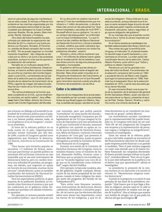 social de Instagram: “Estoy triste por lo que
está ocurriendo, porque siempre tuve fe en
que no sería necesario llegar al punto de salir
a la calle para pedir mejores condiciones de
transporte, educación, salud y seguridad, al-
go que es obligación del gobierno”.
En su mensaje dijo que al partido contra
México iba a “entrar al campo inspirado por
la movilización”.
En el mismo sentido se manifestaron los
también seleccionados Dani Alves y David Luiz.
Pero antes de jugar la semifinal ante
Uruguay, el miércoles 19, el plantel brasile-
ño decidió bajar el perfil declarativo y con-
centrarse en el torneo. La orden partió del
coordinador técnico de la selección, Carlos
Alberto Parreira, quien afirmó que “futbol y
política no deben mezclarse”.
Parreira es uno de los grandes nom-
bres del futbol de Brasil. Fue entrenador de
la selección campeona del mundo en 1994
y ayudante técnico de Mario Lobo Zagallo,
que logró el subcampeonato en 1998. Ade-
más fue el preparador físico de la selección
brasileña en 1970, cuando esa escuadra ga-
nó su tercer Mundial.
En ese momento Brasil vivía la peor fa-
se de la represión de la dictadura del general
Emilio Garrastazu Médici, quien usó ese tor-
neo para elevar su figura y presentar al equi-
po de Pelé, Tostao, Gerson, Rivelino y Jairzi-
nho como una victoria nacional.
reció en pancartas de algunas manifestacio-
nes en esta ciudad. El rechazo a Pelé se hizo
evidente en las marchas organizadas por los
comités populares antimundial en las seis
ciudades que albergaron la Copa Confede-
raciones: Brasilia, Río de Janeiro, Belo Hori-
zonte, Recife, Salvador y Fortaleza.
Otro ídolo del futbol brasileño ha sido
criticado por defender la organización del
Mundial de 2014 y mantuvo una fuerte po-
lémica con Romario: Ronaldo, El Fenóme-
no, estrella del Brasil campeón del mundo
en 2002. “No se puede organizar un mundial
haciendo hospitales”, dijo. Después se dis-
culpó por su dicho y se sumó a las protestas
populares, aunque no a las que se oponen a
la celebración del certamen.
Ronaldo es un multiusos desde 2010,
cuando dejó el futbol profesional. Desde en-
tonces, el máximo artillero de los mundiales
se convirtió en miembro del Comité Organi-
zador Local (COL), comentarista de los par-
tidos de la selección para la cadena Globo
(dueña de los derechos de transmisión de la
FIFA) y agente de imagen del seleccionado
Neymar por medio de su firma de mercado-
tecnia 9ine.
“No vemos problema en la función que
está cumpliendo en el COL, que es totalmen-
te voluntaria, sin recibir salario”, dice a Pro-
ceso Saint-Clair Milesi, director de Comuni-
cación del Comité Organizador del Mundial.
En su alocución en cadena nacional el
viernes 21 tras las manifestaciones que mo-
vilizaron a 1 millón de personas –y donde la
frase más común en las pancartas fue “Que-
remos hospitales y escuelas de nivel FIFA”–,
Rousseff afirmó que su gobierno “no usó ni
un centavo del presupuesto” en el Mundial
o en la Copa Confederaciones. “Lo que hi-
cimos fue dar créditos del Banco Nacional
de Desarrollo Económico y Social a estadios
y clubes, créditos que serán cobrados rigu-
rosamente como lo hacemos con todos los
préstamos oficiales”, explicó.
Romario y otros críticos sostienen que
unos 7 mil millones de dólares fueron gasta-
dos en la adecuación de los estadios y que
ese dinero provino de algunos presupuestos
estatales y municipales.
El gobierno afirma que las obras pú-
blicas en las ciudades serán el legado del
Mundial. Tales obras están incluidas en el
Programa de Aceleración del Crecimiento, el
plan de infraestructura con el que Rousseff
ganó renombre nacional cuando era jefa de
ministros del presidente Lula da Silva.
Callar a la selección
Algunos de los integrantes de la actual selec-
ción brasileña se han sumado a las protestas.
Antes de que Brasil jugara con México, Ney-
mar, la estrella del equipo, escribió en la red
pre tuvimos un diálogo y él entendió la ne-
cesidad de la reforma política para el país.
Pero se canceló todo acercamiento con Dil-
ma y no hemos podido avanzar nada, ni
con el gobierno ni en el Congreso”, comen-
ta en entrevista.
El tema de la reforma política no es
nada nuevo en el país. Organizaciones
sociales vienen luchando por ella des-
de 1996, cuando el Congreso aprobó unos
reglamentos que limitaron la democra-
cia directa, inscrita en la Constitución de
1986.
“Para lanzar una iniciativa popular se
necesitan 1.5 millones de firmas, mien-
tras que para formar un partido político se
necesitan 450 mil firmas. Entonces es casi
imposible que se use este instrumento de
democracia directa, pero en cambio tene-
mos una infinidad de partidos, sin progra-
mas, sin ideales, que negocian su apoyo
en función de sus intereses, muchas veces
oscuros”, añade Moroni, quien es también
coordinador del Instituto de Nacional Es-
tudios Socioeconómicos (INESC).
Para los especialistas políticos, la gran
mayoría de la población brasileña no en-
tiende cómo funciona el sistema y por qué
las coaliciones en el gobierno están for-
madas por partidos con ideales totalmen-
te opuestos.
Por ejemplo, la semana pasada estalló
un conflicto político –que en este país son
casi normales, pero que podría parecer
“surrealistas” en otras partes del mundo–:
la bancada evangelista compuesta por 63
legisladores de los 513 que integran la Cá-
mara de Diputados y por tres senadores de
los 81 que conforman el Senado, amenazó
al gobierno con quitarle su apoyo en ca-
so de que la ministra de Derechos Huma-
nos, María do Rosario, continúe criticando
el proyecto de “cura gay” que presentó el
diputado Marco Feliciano, quien es pastor
evangelista y preside la Comisión de Dere-
chos Humanos en el Congreso.
Durante una sesión de la Comisión de
Derechos Humanos del Congreso, tanto la
ministra Rosario como el ministro de Sa-
lud, Alexandre Padilha, hicieron notar a
Feliciano que su proyecto era inviable por-
que no “se podía legalizar una cura de al-
go que no es considerado como enferme-
dad”, según declaró Padilha.
Otro ejemplo: la bancada ruralista, alia-
da del gobierno, impide cualquier demar-
cación de las tierras propiedad de los indí-
genas, cuando el tema indígena fue siem-
pre parte del programa del Partido de los
Trabajadores (PT).
“Para evitar esos bloqueos necesita-
mos instrumentos de democracia directa
–plebiscito, referéndum o iniciativa popu-
lar– de tal suerte que los electores decidan
sobre esos temas tan importantes, como
las tierras de los indígenas, y que en di-
chas decisiones no se consideren los inte-
reses de un grupo”, señala Moroni.
Los movimientos sociales consideran
que la representatividad del pueblo brasi-
leño en el Congreso está lejos de ser real:
“Sólo 8% de los integrantes del Congreso
son mujeres y la representación de perso-
nas negras e indígenas es insignificante”,
comenta el investigador.
Entre los temas de la reforma políti-
ca que Lula había aceptado se encuentra el
del financiamiento electoral. En Brasil cual-
quier empresa puede financiar a un partido
o candidato. “Pero el país termina pagando
un costo más elevado que si él mismo hu-
biera financiado las campañas electorales.
El dinero privado siempre influye en la polí-
tica”, considera Moroni. “Esta vez es la gen-
te la que está influyendo en la política y no
el dinero, hay que aprovecharlo”, afirma el
investigador.
La presidenta lo presentó de la mis-
ma manera en su alocución a la nación el
viernes 21: “Necesitamos oxigenar nues-
tra democracia”.
Cuando se le pregunta a un joven lo que
pensaba de esa frase de la presidenta, res-
ponde: “¡Qué bueno que lo que llega a Bra-
silia es oxígeno!, porque aquí en la calle lo
que principalmente se respira son los ga-
ses de la policía”,dice al tiempo que enseña
una botella de vinagre con el que palía los
efectos del gas lacrimógeno.
INTERNACIONAL / BRASIL
1913 / 30 DE JUNIO DE 2013 57
5ec9d6b2feca2945c0f5a56d37298847270712cf65d644dc6d9fbdab07e4046e39aeb2
 