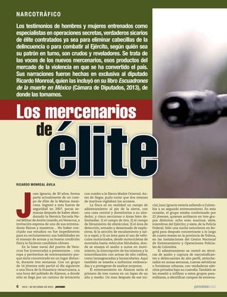 Los testimonios de hombres y mujeres entrenados como
especialistas en operaciones secretas,verdaderos sicarios
de élite contratados ya sea para eliminar cabecillas de la
delincuencia o para combatir al Ejército, según quién sea
su patrón en turno, son crudos y reveladores. Se trata de
las voces de los nuevos mercenarios, esos productos del
mercado de la violencia en que se ha convertido el país.
Sus narraciones fueron hechas en exclusiva al diputado
Ricardo Monreal,quien las incluyó en su libro Escuadrones
de la muerte en México (Cámara de Diputados, 2013), de
donde las tomamos.
RICARDO MONREAL ÁVILA
J
uan Ignacio, de 30 años, forma
parte actualmente de un cuer-
po de élite de la Marina mexi-
cana. Ingresó a esta fuerza de
seguridad en 2007, pocas se-
manas después de haber aban-
donado la Heroica Escuela Na-
val Militar deAntón Lizardo,enVeracruz,a
invitación expresa de uno de sus entrena-
dores físicos y maestros… No haber con-
cluido sus estudios no fue impedimento
para su reclutamiento; sus habilidades en
el manejo de armas y su buena condición
física lo hicieron candidato idóneo.
En la base naval del puerto de Vera-
cruz fue (convocado) a presentarse… con
ropa y pertrechos de entrenamiento por-
que sería concentrado en un lugar distan-
te, durante tres semanas. Con un grupo
de 14 jóvenes más partió al día siguiente
a una finca de la Huasteca veracruzana, a
una hora del poblado de Álamos, a donde
sólo se llega por un camino de terracería
con rumbo a la Sierra Madre Oriental. An-
tes de llegar, pudo notar que dos retenes
de marinos vigilaban los accesos.
La finca es en realidad un campo de
adiestramiento al pie de la sierra, con
una casa central y dormitorios a su alre-
dedor, y cinco secciones o áreas bien de-
limitadas: 1) el campo de tiro; 2) el campo
de libramiento de obstáculos; 3) el área de
detección, armado y desarmado de explo-
sivos; 4) la sección de escalamiento y sal-
to a rapel, y 5) un área para el uso de vehí-
culos motorizados, desde motocicletas de
montaña hasta vehículos blindados, don-
de se ensaya el asalto a autos en movi-
miento, la intercepción de los mismos y la
inmovilización con armas de alto calibre,
como lanzagranadas y lanzacohetes. Aquí
también se enseña a enfrentar embosca-
das y a protegerse de asaltos sorpresa.
El entrenamiento en Álamos sería el
primero de tres cursos en un lapso de un
año y medio. Un mes después de ese ini-
cial, Juan Ignacio estaría saliendo a Colom-
bia a su segundo entrenamiento. En esta
ocasión, el grupo estaba conformado por
22 jóvenes, quienes arribaron en tres gru-
pos distintos: ocho eran marinos; siete,
miembros del Ejército; y siete, de la Policía
Federal. Sólo una noche estuvieron en Bo-
gotá para después concentrarse a lo largo
de cuatro meses en la provincia de Tolima,
en las instalaciones del Centro Nacional
de Entrenamiento y Operaciones Policia-
les de Colombia.
El adiestramiento se centró en técni-
cas de asalto y captura de narcotrafican-
tes y delincuentes de alto perfil, atrinche-
rados en zonas serranas, cuevas selváticas
o fortalezas urbanas, con verdaderos ejér-
citos privados bajo su custodia.También se
les enseñó a infiltrar a estos grupos para-
militares, a identificar campos de entrena-
Los mercenarios
de
élite
NARCOTRÁFICO
6 1913 / 30 DE JUNIO DE 2013
5ec9d6b2feca2945c0f5a56d37298847270712cf65d644dc6d9fbdab07e4046e39aeb2
 