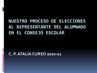 NUESTRO PROCESO DE ELECCIONES
AL REPRESENTANTE DEL ALUMNADO
EN EL CONSEJO ESCOLAR
C. P. ATALÍA CURSO 2010-11
 