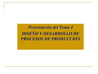 Presentación del Tema  4 DISEÑO Y DESARROLLO DE PROCESOS DE PRODUCCIÓN 