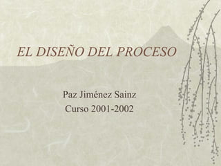 EL DISEÑO DEL PROCESO


      Paz Jiménez Sainz
      Curso 2001-2002
 