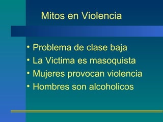 Mitos en Violencia Problema de clase baja La Victima es masoquista Mujeres provocan violencia Hombres son alcoholicos 
