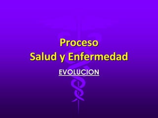 Proceso
Salud y Enfermedad
EVOLUCION
 
