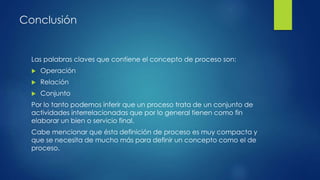 Conclusión
Las palabras claves que contiene el concepto de proceso son:
 Operación
 Relación
 Conjunto
Por lo tanto pod...