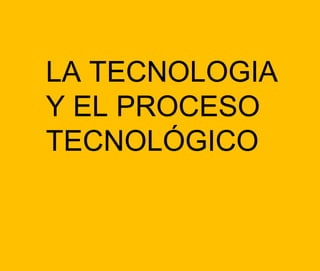 LA TECNOLOGIA
Y EL PROCESO
TECNOLÓGICO
 