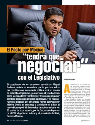 A
diferencia de lo sucedido con
las reformas constitucionales
en materia educativa y de te-
lecomunicaciones, es probable
que el Pacto por México tenga
que negociar con un bloque le-
gislativo que se ha formado en el Senado
y que ya planteó 30 puntos de una “agen-
da mínima” para esta reforma.
En el Senado, el bloque está formado
por 48 legisladores –22 del PRD y 26 del
PAN– que suman poco más de un tercio de
esta cámara. Sus propuestas más destaca-
das son que los integrantes del gabinete
presidencial sean ratificados por el Sena-
do, reglamentar mecanismos de partici-
pación ciudadana, como la revocación de
mandato, incluir la segunda vuelta electo-
ral en comicios para gobernadores y pre-
sidente de la República, establecer como
causal de nulidad de las elecciones y de
El coordinador de los senadores perredistas, Miguel
Barbosa, señala en entrevista que la próxima refor-
ma constitucional en materia política será un asunto
de aritmética legislativa, ya que tanto él y su bancada
como los senadores“corderistas”tratarán de impulsar
cambios basados en criterios legislativos,y no necesa-
riamente dictados por el Consejo Rector del Pacto por
México. Confía en que pese a la división en el PAN el
nuevo bloque podrá influir en los cambios mediante los
30 puntos de su propuesta,por incómoda que le parez-
ca al PRI, al gobierno federal y al presidente del PAN,
Gustavo Madero.
JENARO VILLAMIL
Octavio Gómez
El Pacto por México
JENARO VILLAMIL
“tendrá que
negociar”con el Legislativo
32 1910 / 9 DE JUNIO DE 2013
 