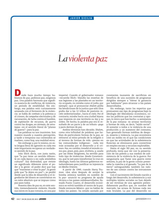 42 1917 / 28 DE JULIO DE 2013
Desde hace mucho tiempo ha-
blamos de paz, pedimos paz, exigimos
paz. Una palabra hermosa que signifi-
ca ausencia de conflictos, de violencia,
un periodo de estabilidad. Sin em-
bargo, esa palabra está curiosamente
amasada con el fermento de la violen-
cia: se habla de combate a la pobreza y
al crimen, de campañas electorales y de
vacunación, de lucha contra el hambre,
de explotación de recursos, de guerra
contra las drogas, en síntesis, de estra-
tegias –en el sentido literal de “planes
de guerra”– para la paz.
Las palabras no son inocentes. Son
nuestro mundo y nuestra percepción,
y tarde o temprano sus contenidos se
vuelven, como hoy, una realidad atroz.
Sin embargo y, por lo mismo, en es-
ta lengua llena de agresión es cada vez
más importante recuperar un verdade-
ro sentido de la paz.
Iván Illich decía, con justa razón,
que “la paz tiene un sentido diferen-
te en cada época y en cada atmósfera
cultural”. Esa diversidad, que reviste
un significado diferente entre el po-
der y la gente –el poder dice que hay
que “mantener o crear la paz”, la gente
pide que “la dejen en paz”–, se perdió
desde que la idea de desarrollo y el in-
grediente del dinero se convirtieron en
un valor absoluto que se impuso como
paz para todos.
Nuestra idea de paz es, en este sen-
tido, tremendamente violenta. Hunde
sus raíces en la pax romana, en una paz
imperial. Cuando el gobernador romano
–recuerda Illich– blandía las enseñas de
sus legiones y las plantaba en un territo-
rio ocupado, no miraba como el judío, por
ejemplo –que al pronunciar shalom pedía
las bendiciones de la justica que sólo Dios
podía dar a las 12 tribus de pastores re-
cién sedentarizadas–, hacia el cielo. Por el
contrario, miraba hacia una ciudad lejana
que imponía en ese territorio su ley y su
orden. De hecho, la palabra pax era el re-
sultado de un pacto y de un tributo –pago
y pacto derivan de pax.
Ambos términos han decaído. Shalom,
como otra infinidad de palabras que ha-
blan de particulares formas de la paz, se
retiraron al reino privado de la religión o
al terreno de formas de vida –pienso en
las comunidades indígenas– cada vez
más acosadas por el desarrollo y el cri-
men. Pax, en cambio, invadió el mundo co-
mo paz, peace, paix, pace, etcétera, y, usada
por las élites dirigentes, ha servido para
todo tipo de violencias: desde Constanti-
no, que la usó para transformar la cruz en
ideología, hasta los últimos gobiernos es-
tadunidenses para justificar su injerencia
en Medio Oriente.
A partir de 1949, cuando Harry Tru-
man –dos años después de arrojar la
bomba atómica también en nombre de
la paz– anunció su programa de ayuda
técnica a los países subdesarrollados, lla-
mado Punto Cuatro, el desarrollo econó-
mico se volvió también el centro de la paz.
Desde entonces México –por no hablar de
todos los países– ha estado azotado por
constantes tsunamis de sacrificios en
beneficio de una sucesión de programas
dirigidos siempre a “elevar la ganancia
por habitante” para alcanzar a los países
desarrollados.
Sin embargo, tanto los expertos que
promueven ese tipo de programas bajo la
ideología del liberalismo económico, co-
mo los políticos que los contratan y apo-
yan, lo único que han hecho –a semejanza
de la pax romana– es arrasar territorios
y formas de vida, es decir, “tejido social”.
Al someter a todos a la violencia de una
producción y un aumento del consumo,
han generado formas inéditas de despo-
jo, miseria y violencia. La paz económica
creó un medio en el que las condiciones
en que las actividades de la subsistencia
florecían se eliminaron para convertirse
en empleo escaso y recursos explotables.
Hasta el siglo XII pax, en su sentido
profundo, tenía que ver con la preserva-
ción de los pobres y sus medios de sub-
sistencia de la violencia de la guerra. Por
sanguinaria que fuese una guerra entre
señores, la paz de la gente común preser-
vaba la cosecha y el ganado. “La paz de la
tierra” salvaguardaba también los valo-
res de uso común contra las intrusiones
armadas.
Con el nacimiento del Estado-nación y
luego del desarrollo, la subsistencia y sus
múltiples tejidos sociales no han dejado
de ser víctimas de una agresión preten-
didamente pacífica que, en nombre del
mercado, las arrasa de formas cada vez
más brutales. La paz del desarrollo no
Laviolentapaz
J A V I E R S I C I L I A
 