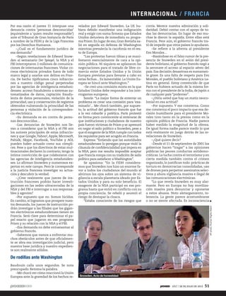 Por esa razón el jueves 11 interpuse una
denuncia contra ‘personas desconocidas’
(equivalente a ‘quien resulte responsable’)
ante el Tribunal de Gran Instancia de París
a nombre de la FIDH y de la Liga Francesa
por los Derechos Humanos.
–¿Cuál es el fundamento jurídico de
esa demanda?
–Según revelaciones de Edward Snow-
den al semanario Der Spiegel, la NSA y el
FBI interceptaron 2 millones de comunica-
ciones de internautas franceses. Violar co-
rreos electrónicos privados fuera de todo
marco legal y usarlos son delitos en Fran-
cia. De hecho tipificamos cinco infraccio-
nes a nuestro código penal perpetradas
por las agencias de inteligencia estaduni-
denses: acceso fraudulento a sistemas au-
tomatizados de datos, captación fraudu-
lenta de datos personales, violación de la
privacidad, uso y conservación de registros
obtenidos vulnerando la privacidad de las
personas y violación de la corresponden-
cia electrónica.
–Su demanda es en contra de perso-
nas desconocidas…
–Las denuncias de Snowden nos lle-
van a considerar que la NSA y el FBI son
los autores principales de estas infraccio-
nes y que Google,Yahoo!, Apple, Microsoft,
Paltalk, Skype, Facebook, YouTube y AOL
pueden haber actuado como sus cómpli-
ces. Pese a que los directivos de estas mul-
tinacionales declaren lo contrario, tengo la
íntima convicción de que colaboraron con
las agencias de inteligencia estaduniden-
ses. Lo afirman Snowden y numerosos ex-
pertos en este campo. Pero le corresponde
a la justicia francesa investigar su actua-
ción y descubrir la verdad.
–¿Cree realmente que jueces de ins-
trucción franceses podrán hacer investi-
gaciones en las sedes ultracerradas de la
NSA y del FBI e interrogar a sus responsa-
bles y agentes?
–Por supuesto que no. Somos lúcidos.
En cambio, si logramos que prospere nues-
tra demanda, los jueces de instrucción po-
drán investigar a las filiales que los gigan-
tes electrónicos estadunidenses tienen en
Francia. Será clave para determinar el pa-
pel exacto que jugaron en ese programa
Prism y su relación con la NSA y el FBI.
–Esa demanda no debe entusiasmar al
gobierno francés.
–Sabemos que vamos a enfrentar mu-
chos obstáculos antes de que oficialmen-
te se abra esa investigación judicial, pero
nuestra base jurídica y nuestro expedien-
te son realmente sólidos.
De rodillas ante Washington
Baudouin calla unos segundos. Se nota
preocupado. Retoma la palabra.
–Me chocó ver cómo reaccionó la Unión
Europea ante la gravedad de los hechos re-
velados por Edward Snowden. La UE hu-
biera debido manifestar una indignación
real y exigir con suma firmeza que Estados
Unidos detuviera de inmediato su progra-
ma Prism.En lugar de eso,Gran Bretaña sa-
lió en seguida en defensa de Washington
mientras prevalecía la cacofonía en el res-
to de Europa.
“Las protestas fueron tibias y se mani-
festaron esencialmente de cara a la opi-
nión pública. Ni siquiera se aplazaron las
negociaciones para el tratado de libre co-
mercio entre Estados Unidos y la Unión
Europea previstas para llevarse a cabo en
estas fechas... Es lamentable. La Unión Eu-
ropea se hincó ante Washington.”
–Se creó una comisión mixta en la que
Estados Unidos debe responder a los inte-
rrogantes europeos.
Sonríe. “La mejor forma de enterrar un
problema es crear una comisión para ‘exa-
minarlo’... Me chocó también, por supues-
to, la actitud del gobierno francés que fue
a la vez cobarde y patética. París protestó
en forma poco convincente al enterarse de
que instituciones y ciudadanos de nuestro
país fueron víctimas de Prism y se apresuró
en negar el asilo político a Snowden, pese a
que el exagente de la NSA cumple con todos
los requisitos para ser acogido en Francia.
Expresa: “Entiendo que las autoridades
estadunidenses lo persigan porque violó la
cláusula de confidencialidad que impera en
la NSA, pero me resulta imposible aceptar
que Francia rompa con su tradición de asilo
político para satisfacer a Washington”.
Se apasiona: “En la FIDH considera-
mos que Snowden nos hizo un enorme fa-
vor a todos los ciudadanos del mundo al
abrirnos los ojos sobre un sistema de vi-
gilancia a escala planetaria ideado por Es-
tados Unidos y para su solo beneficio. El
exagente de la NSA participó en ese pro-
grama hasta que entró en conflicto con su
propia conciencia. Se rebeló y asumió el
riesgo de destapar la cloaca.
“Estaba consciente de los riesgos que
corría. Merece nuestra admiración y soli-
daridad. Debió contar con el apoyo de to-
das las democracias. En lugar de eso mu-
chas le dieron la espalda. Entre ellas está
Francia. Peor aún, el gobierno francés tra-
tó de impedir que otros países lo ayudaran.
–Se refiere a la afrenta al presidente
Evo Morales...
–Basándose en el falso rumor de la pre-
sencia de Snowden en el avión del presi-
dente boliviano, el gobierno francés negó a
la aeronave el acceso al espacio aéreo del
país. Esa decisión desastrosa es sumamen-
te grave. Es una falta de respeto para Evo
Morales, el pueblo boliviano y América La-
tina en general. Estoy convencido de que
París no hubiera actuado de la misma for-
ma con el presidente de la India, de Japón o
de cualquier país “poderoso”.
–¿Diría usted que hay un matiz neoco-
lonial en esa actitud?
–Por supuesto. Y me consterna. Como
me consterna el poco impacto que esa de-
cisión humillante para el presidente Mo-
rales tuvo tanto en la prensa como en la
opinión pública de Francia. Nadie parece
haber medido la magnitud de la ofensa.
De igual forma nadie parece medir lo que
está realmente en juego detrás de las re-
velaciones de Snowden.
–¿Qué quiere decir?
–Desde el 11 de septiembre de 2001 los
gobiernos hacen “tragar” a las opiniones
públicas las peores conductas antidemo-
cráticas. La lucha contra el terrorismo y en
cierta medida también contra el crimen
organizado, lo justifican todo: prácticas de
tortura en democracias consolidadas, uso
de drones para perpetrar asesinatos selec-
tivos y ahora vigilancia masiva e ilegal de
las comunicaciones electrónicas.
“Lo que revela Snowden es muy alar-
mante. Pero en Europa no hay moviliza-
ción masiva para denunciar y oponerse
a estos abusos. Noto aletargamiento, to-
lerancia. La gente parece acostumbrarse
o no se siente afectada. Es inconsciencia
APphoto/HumanRightsWatch
Snowden. Acto de honestidad
INTERNACIONAL / FRANCIA
1917 / 28 DE JULIO DE 2013 51
 