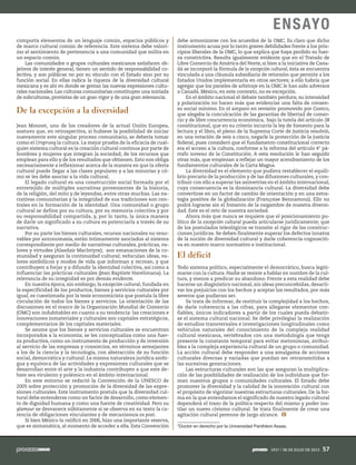 comporta elementos de un lenguaje común, espacios públicos y
de marco cultural común de referencia. Este sistema debe valori-
zar el sentimiento de pertenencia a una comunidad que milita en
un espacio común.
Las comunidades o grupos culturales mexicanos satisfacen ob-
jetivos de interés general; tienen un sentido de responsabilidad co-
lectiva, y son públicas no por su vínculo con el Estado sino por su
función social. En ellas radica la riqueza de la diversidad cultural
mexicana y es ahí en donde se gestan las nuevas expresiones cultu-
rales nacionales. Las culturas comunitarias constituyen una miríada
de subculturas, provistas de un gran vigor y de una gran relevancia.
De la excepción a la diversidad
Jean Monnet, uno de los creadores de la actual Unión Europea,
sostuvo que, en retrospectiva, si hubiese la posibilidad de iniciar
nuevamente este singular proceso comunitario, se debería tomar
como el Ursprung la cultura. La mejor prueba de la eficacia de cual-
quier sistema cultural es la creación cultural continua por parte de
hombres y mujeres que integran la sociedad; de los recursos que
emplean para ello y de los resultados que obtienen. Esto nos obliga
necesariamente a reflexionar acerca de la manera en que la oferta
cultural puede llegar a las clases populares y a las minorías y có-
mo se les debe asociar a la vida cultural.
El legado cultural es una construcción social formada por el
entretejido de múltiples narrativas provenientes de la historia,
de la religión, del mito y de leyendas, entre otras muchas. Las na-
rrativas comunitarias y la integridad de sus tradiciones son cen-
trales en la formación de la identidad. Una comunidad o grupo
cultural se define por su cultura, por su memoria colectiva y por
su responsabilidad compartida, y, por lo tanto, la única manera
de darle un significado a su cultura es potenciarla a través de su
narrativa.
Por su parte los bienes culturales, recursos nacionales no reno-
vables por antonomasia, están íntimamente asociados al sistema
correspondiente por medio de narrativas culturales, prácticas, va-
lores y virtudes (Alasdair MacIntyre); son emanaciones de la co-
munidad y aseguran la continuidad cultural; vehiculan ideas, va-
lores simbólicos y modos de vida que informan y recrean, y que
contribuyen a forjar y a difundir la identidad colectiva, así como a
influenciar las prácticas culturales (Jean Baptiste Harelimana). La
relevancia de su integridad es por demás evidente.
En nuestra época, sin embargo, la excepción cultural, fundada en
la especificidad de los productos, bienes y servicios culturales por
igual, es cuestionada por la tesis economicista que postula la libre
circulación de todos los bienes y servicios. La orientación de las
discusiones en el marco de la Organización Mundial de Comercio
(OMC) son indubitables en cuanto a su tendencia: las creaciones e
innovaciones inmateriales y culturales son capitales estratégicos,
complementarios de los capitales materiales.
Se asume que los bienes y servicios culturales se encuentran
incorporados a la economía; se les conceptualiza como una fuer-
za productiva, como un instrumento de producción y de inversión
al servicio de las empresas y consorcios, en términos semejantes
a los de la ciencia y la tecnología, con abstracción de su función
social, democrática y cultural. La misma naturaleza jurídica ambi-
gua y equívoca de las actividades y expresiones culturales que se
desarrollan entre el arte y la industria contribuyen a que este de-
bate sea virulento y polémico en el ámbito internacional.
En este entorno se redactó la Convención de la UNESCO de
2005 sobre protección y promoción de la diversidad de las expre-
siones culturales. Este instrumento postula que la diversidad cul-
tural debe entenderse como un factor de desarrollo, como elemen-
to de dignidad humana y como una fuente de creatividad. Pero su
glamour se desvanece súbitamente si se observa en su texto la ca-
rencia de obligaciones vinculantes y de mecanismos ex post.
Si bien México la ratificó en 2006, hizo una importante reserva,
que es sintomática, al momento de acceder a ella. Esta Convención
debe armonizarse con los acuerdos de la OMC. Es claro que dicho
instrumento acusa por lo tanto graves debilidades frente a los prin-
cipios liberales de la OMC, lo que explica que haya perdido su fuer-
za constrictiva. Resulta igualmente evidente que en el Tratado de
Libre Comercio de América del Norte, si bien a la iniciativa de Cana-
dá se incorporó la fórmula de la excepción cultural, ésta se encuentra
vinculada a una cláusula subsidiaria de retorsión que permite a los
Estados Unidos implementarla en otros sectores; a ello habría que
agregar que los paneles de arbitraje en la OMC le han sido adversos
a Canadá. México, en este contexto, no es excepción.
En el ámbito nacional el debate también perdura; su intensidad
y polarización no hacen más que evidenciar una falta de consen-
so social mínimo. En el amparo en revisión promovido por Costco,
que alegaba la conculcación de las garantías de libertad de comer-
cio y de libre concurrencia económica, bajo la tutela del artículo 28
constitucional, que en su criterio incurría la ley de fomento para la
lectura y el libro, el pleno de la Suprema Corte de Justicia resolvió,
en una votación de seis a cinco, negarle la protección de la justicia
federal, pues consideró que el fundamento constitucional correcto
era el acceso a la cultura, conforme a la reforma del artículo 4° pá-
rrafo noveno de la Constitución. A esta resolución le han seguido
otras más, que empiezan a reflejar un mayor acendramiento de los
fundamentos culturales de la Carta Magna.
La diversidad es el elemento que pudiera restablecer el equili-
brio precario de la producción y de las difusiones culturales, y con-
tribuir con ello a superar las asimetrías en el ámbito internacional,
cuya consecuencia es la dominancia cultural. La diversidad debe
convertirse en un factor de cambio de orientación y en una estra-
tegia positiva de la globalización (Françoise Bennamoui). Ello no
podrá lograrse sin el fomento de la raigambre de nuestra diversi-
dad. Este es el reto de nuestra sociedad.
Ahora más que nunca se requiere que el posicionamiento po-
lítico de la excepción cultural pueda articularse jurídicamente; que
de los postulados teleológicos se transite al rigor de las construc-
ciones jurídicas. Se deben finalmente superar los defectos innatos
de la noción de diversidad cultural y darle coherencia cognosciti-
va en nuestro marco normativo e institucional.
El déficit
Todo sistema político, especialmente el democrático, busca legiti-
marse con la cultura. Nadie se resiste a hablar en nombre de la cul-
tura, y menos a predicar su abandono. Frente a esta realidad debe
hacerse un diagnóstico nacional, sin ideas preconcebidas, desacti-
var los prejuicios con los hechos y aceptar los resultados, por más
severos que pudieran ser.
Se trata de informar, de restituir la complejidad a los hechos,
de darle coherencia a las cifras, para allegarse elementos con-
fiables, únicos indicadores a partir de los cuales pueda debatir-
se el sistema cultural nacional. Se debe privilegiar la realización
de estudios transversales e investigaciones longitudinales como
vehículos naturales del conocimiento de la compleja realidad
cultural mexicana, vertebrados con una metodología que tenga
presente la constante temporal para evitar metonimias, atribui-
bles a la compleja experiencia cultural de un grupo o comunidad.
La acción cultural debe responder a una amalgama de acciones
culturales diversas y variadas que puedan ser retransmitidas a
las sucesivas generaciones.
Las estructuras culturales son las que aseguran la multiplica-
ción de las posibilidades de realización de los individuos que for-
man nuestros grupos o comunidades culturales. El Estado debe
promover la diversidad y la calidad de la innovación cultural con
el propósito de vigorizar nuestras estructuras culturales. De la for-
ma en la que entendamos el significado de nuestro legado cultural
dependerá el trazo de la política respecto del mismo y poder ins-
tilar un nuevo civismo cultural. Se trata finalmente de crear una
agitación cultural perenne de largo alcance.
*Doctor en derecho por la Universidad Panthéon Assas.
1917 / 28 DE JULIO DE 2013 57
ENSAYO
 